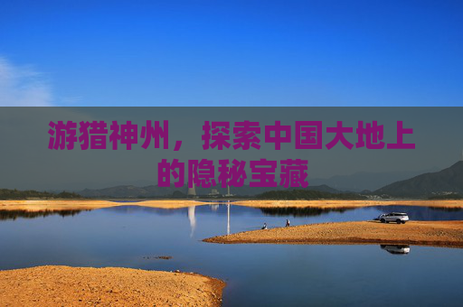 游猎神州，探索中国大地上的隐秘宝藏