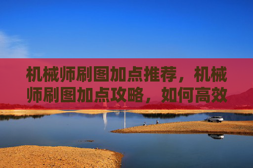 机械师刷图加点推荐，机械师刷图加点攻略，如何高效利用技能与装备