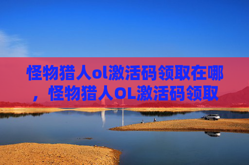 怪物猎人ol激活码领取在哪,怪物猎人OL激活码领取攻略 怪物猎人ol激活码领取在哪,怪物猎人OL激活码领取攻略