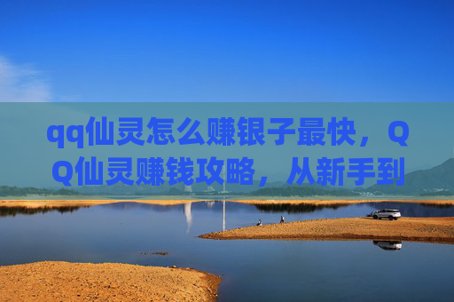 qq仙灵怎么赚银子最快，QQ仙灵赚钱攻略，从新手到高手的银子积累之路