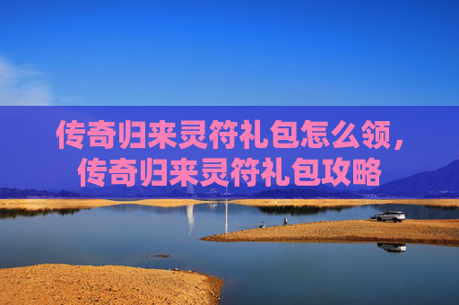 传奇归来灵符礼包怎么领，传奇归来灵符礼包攻略