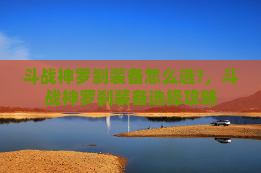 斗战神罗刹装备怎么选?，斗战神罗刹装备选择攻略