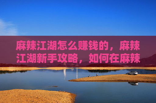麻辣江湖怎么赚钱的，麻辣江湖新手攻略，如何在麻辣江湖中赚钱？