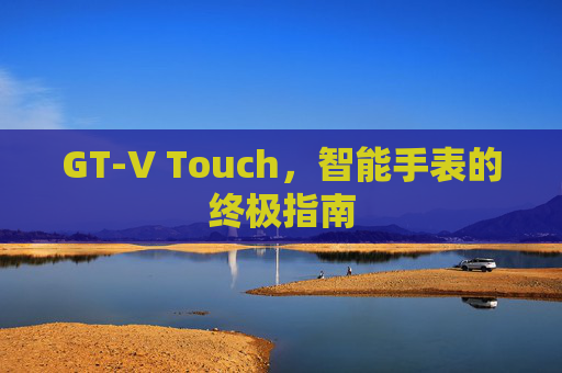 GT-V Touch，智能手表的终极指南
