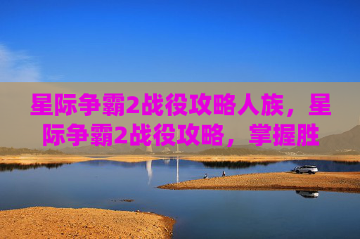 星际争霸2战役攻略人族,星际争霸2战役攻略,掌握胜利的关键 星际争霸2战役攻略人族,星际争霸2战役攻略,掌握胜利的关键