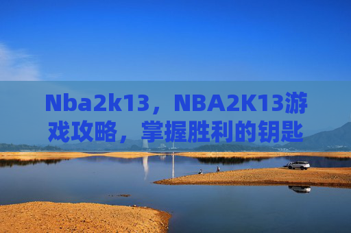 Nba2k13,NBA2K13游戏攻略,掌握胜利的钥匙 Nba2k13,NBA2K13游戏攻略,掌握胜利的钥匙