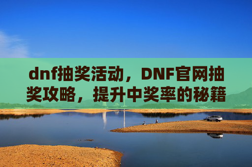 dnf抽奖活动,DNF官网抽奖攻略,提升中奖率的秘籍 dnf抽奖活动,DNF官网抽奖攻略,提升中奖率的秘籍