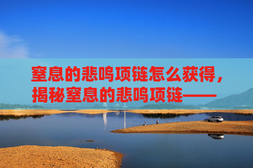 窒息的悲鸣项链怎么获得，揭秘窒息的悲鸣项链—— 隐藏在迷雾中的神秘传说