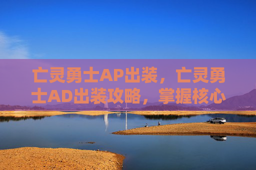 亡灵勇士AP出装,亡灵勇士AD出装攻略,掌握核心装备,提升战斗效率 亡灵勇士AP出装,亡灵勇士AD出装攻略,掌握核心装备,提升战斗效率