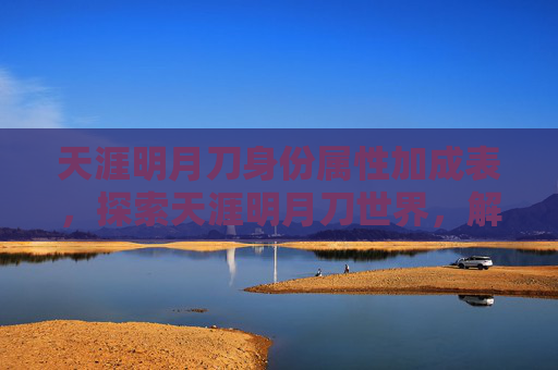 天涯明月刀身份属性加成表,探索天涯明月刀世界,解锁角色身份的终极攻略 天涯明月刀身份属性加成表,探索天涯明月刀世界,解锁角色身份的终极攻略