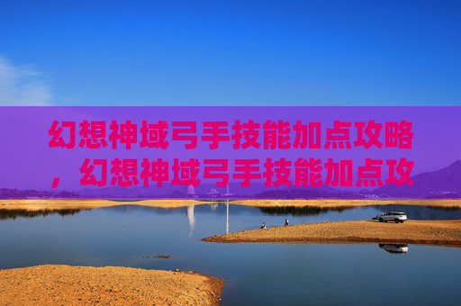 幻想神域弓手技能加点攻略，幻想神域弓手技能加点攻略