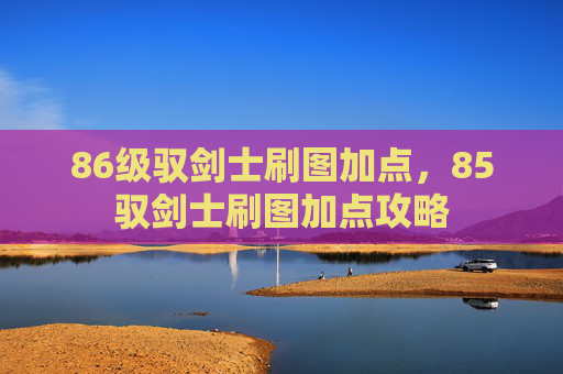 86级驭剑士刷图加点，85驭剑士刷图加点攻略