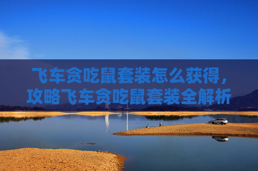 飞车贪吃鼠套装怎么获得，攻略飞车贪吃鼠套装全解析，如何高效利用这套装备在飞车游戏中取得胜利