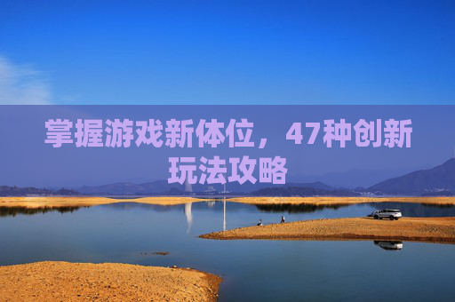 掌握游戏新体位，47种创新玩法攻略