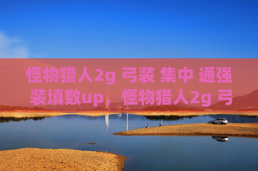 怪物猎人2g 弓装 集中 通强 装填数up,怪物猎人2g 弓装攻略,打造你的终极狩猎利器 怪物猎人2g 弓装 集中 通强 装填数up,怪物猎人2g 弓装攻略,打造你的终极狩猎利器