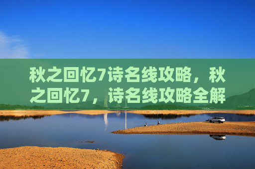 秋之回忆7诗名线攻略,秋之回忆7,诗名线攻略全解析 秋之回忆7诗名线攻略,秋之回忆7,诗名线攻略全解析