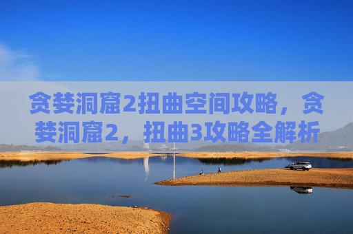 贪婪洞窟2扭曲空间攻略，贪婪洞窟2，扭曲3攻略全解析