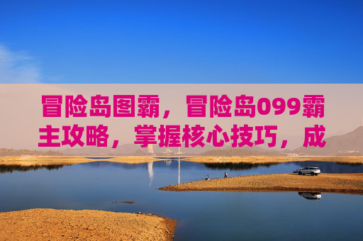 冒险岛图霸,冒险岛099霸主攻略,掌握核心技巧,成为游戏高手 冒险岛图霸,冒险岛099霸主攻略,掌握核心技巧,成为游戏高手