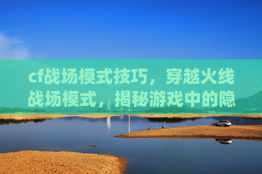 cf战场模式技巧,穿越火线战场模式,揭秘游戏中的隐藏技巧与bug cf战场模式技巧,穿越火线战场模式,揭秘游戏中的隐藏技巧与bug