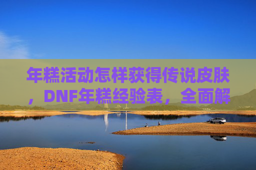 年糕活动怎样获得传说皮肤，DNF年糕经验表，全面解析与实用攻略