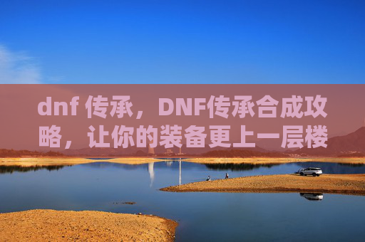 dnf 传承，DNF传承合成攻略，让你的装备更上一层楼