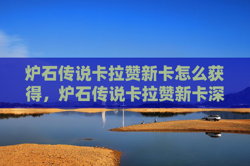 炉石传说卡拉赞新卡怎么获得,炉石传说卡拉赞新卡深度解析,如何最大化你的游戏体验 炉石传说卡拉赞新卡怎么获得,炉石传说卡拉赞新卡深度解析,如何最大化你的游戏体验