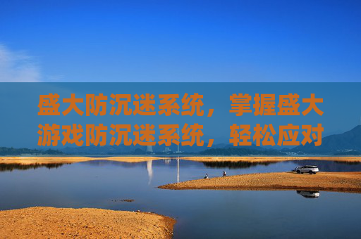 盛大防沉迷系统，掌握盛大游戏防沉迷系统，轻松应对未成年游戏时间限制