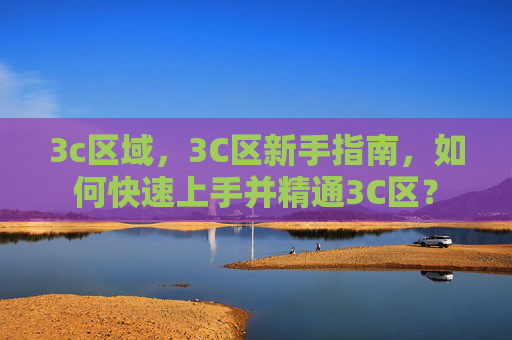 3c区域,3C区新手指南,如何快速上手并精通3C区? 3c区域,3C区新手指南,如何快速上手并精通3C区?