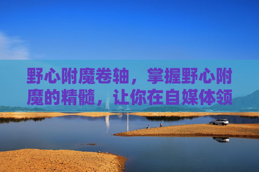 野心附魔卷轴,掌握野心附魔的精髓,让你在自媒体领域大放异彩! 野心附魔卷轴,掌握野心附魔的精髓,让你在自媒体领域大放异彩!