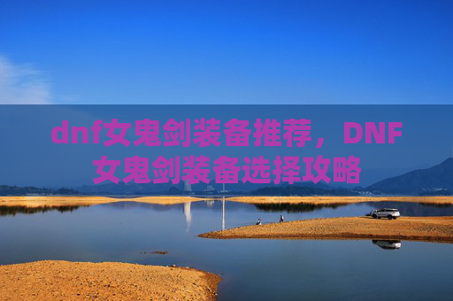 dnf女鬼剑装备推荐,DNF女鬼剑装备选择攻略 dnf女鬼剑装备推荐,DNF女鬼剑装备选择攻略