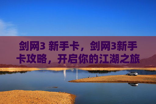 剑网3 新手卡,剑网3新手卡攻略,开启你的江湖之旅 剑网3 新手卡,剑网3新手卡攻略,开启你的江湖之旅