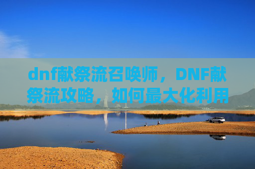 dnf献祭流召唤师,DNF献祭流攻略,如何最大化利用献祭系统提升角色实力 dnf献祭流召唤师,DNF献祭流攻略,如何最大化利用献祭系统提升角色实力