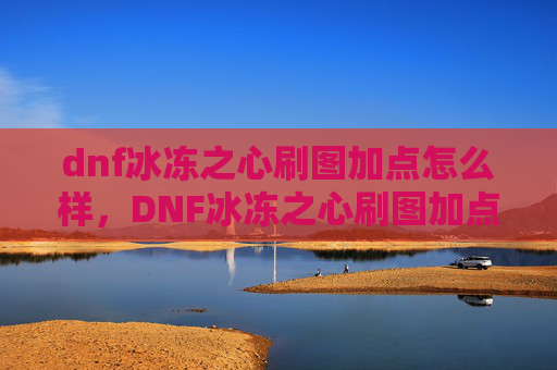 dnf冰冻之心刷图加点怎么样,DNF冰冻之心刷图加点攻略 dnf冰冻之心刷图加点怎么样,DNF冰冻之心刷图加点攻略