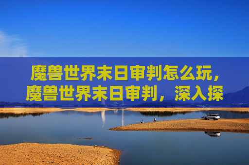 魔兽世界末日审判怎么玩，魔兽世界末日审判，深入探索与策略指南
