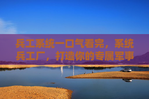 兵工系统一口气看完,系统兵工厂,打造你的专属军事帝国 兵工系统一口气看完,系统兵工厂,打造你的专属军事帝国
