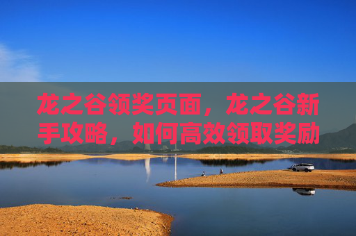 龙之谷领奖页面,龙之谷新手攻略,如何高效领取奖励,快速升级! 龙之谷领奖页面,龙之谷新手攻略,如何高效领取奖励,快速升级!