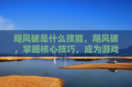 飓风破是什么技能,飓风破,掌握核心技巧,成为游戏高手 飓风破是什么技能,飓风破,掌握核心技巧,成为游戏高手