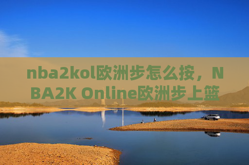 nba2kol欧洲步怎么按，NBA2K Online欧洲步上篮技巧全解析