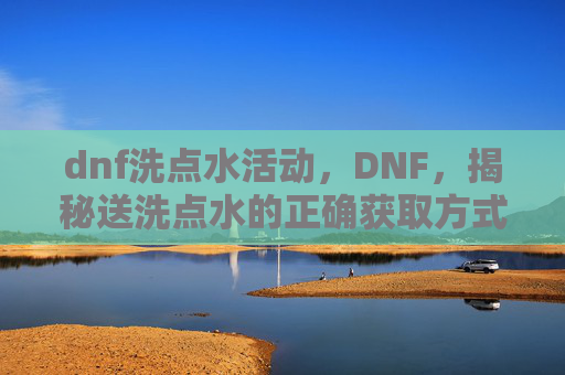 dnf洗点水活动,DNF,揭秘送洗点水的正确获取方式 dnf洗点水活动,DNF,揭秘送洗点水的正确获取方式