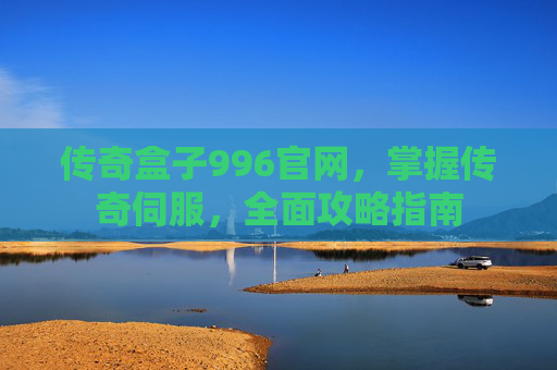 传奇盒子996官网，掌握传奇伺服，全面攻略指南