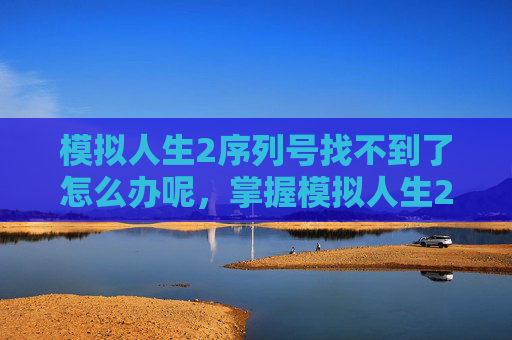 模拟人生2序列号找不到了怎么办呢,掌握模拟人生2,序列号的奥秘与使用攻略 模拟人生2序列号找不到了怎么办呢,掌握模拟人生2,序列号的奥秘与使用攻略