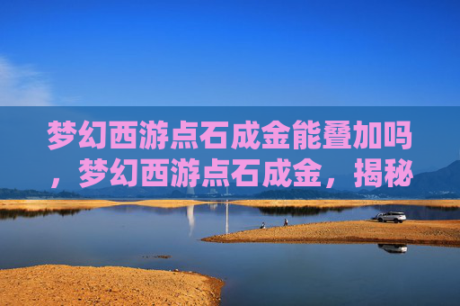 梦幻西游点石成金能叠加吗，梦幻西游点石成金，揭秘游戏中的财富增长秘籍