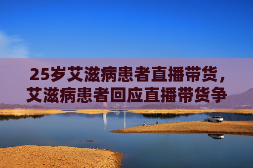 25岁艾滋病患者直播带货,艾滋病患者回应直播带货争议,勇敢面对,传递希望 25岁艾滋病患者直播带货,艾滋病患者回应直播带货争议,勇敢面对,传递希望