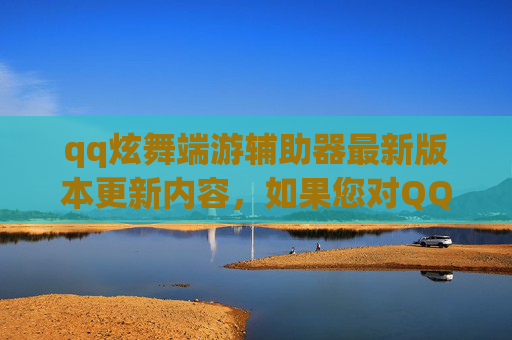 qq炫舞端游辅助器最新版本更新内容，如果您对QQ炫舞感兴趣，可以尝试以下方法来提高游戏体验