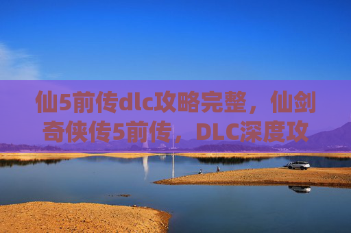 仙5前传dlc攻略完整,仙剑奇侠传5前传,DLC深度攻略 仙5前传dlc攻略完整,仙剑奇侠传5前传,DLC深度攻略
