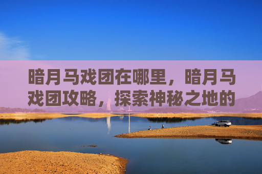 暗月马戏团在哪里，暗月马戏团攻略，探索神秘之地的奥秘