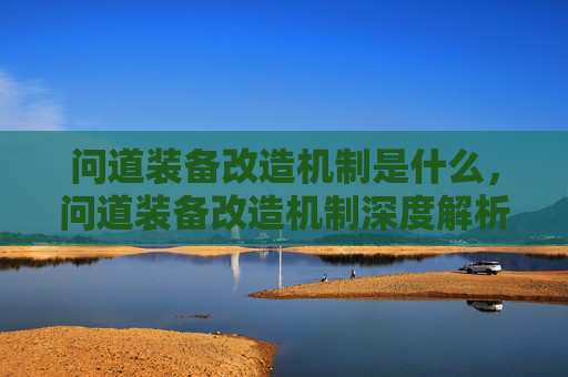 问道装备改造机制是什么,问道装备改造机制深度解析 问道装备改造机制是什么,问道装备改造机制深度解析