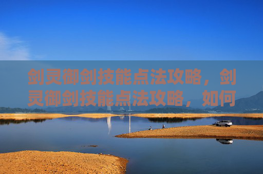 剑灵御剑技能点法攻略，剑灵御剑技能点法攻略，如何高效分配你的技能点？