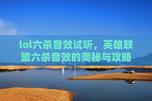 lol六杀音效试听，英雄联盟六杀音效的奥秘与攻略