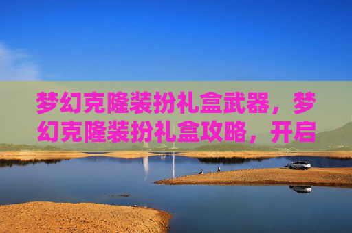 梦幻克隆装扮礼盒武器,梦幻克隆装扮礼盒攻略,开启你的个性化时尚之旅 梦幻克隆装扮礼盒武器,梦幻克隆装扮礼盒攻略,开启你的个性化时尚之旅